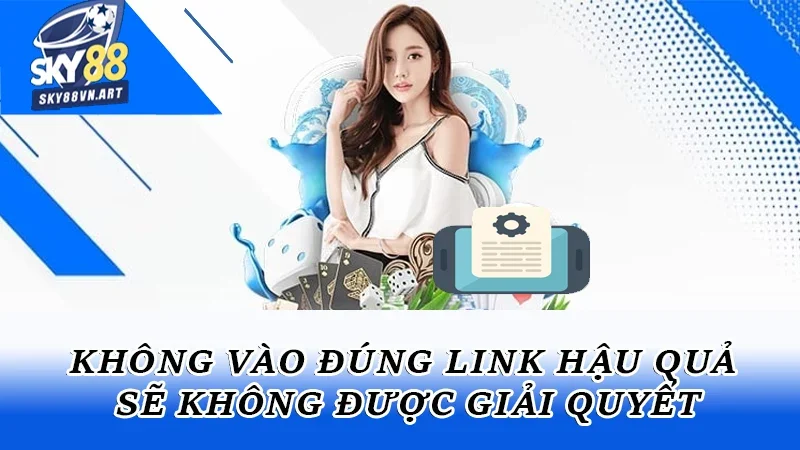 Không vào đúng link hậu quả sẽ không được giải quyết