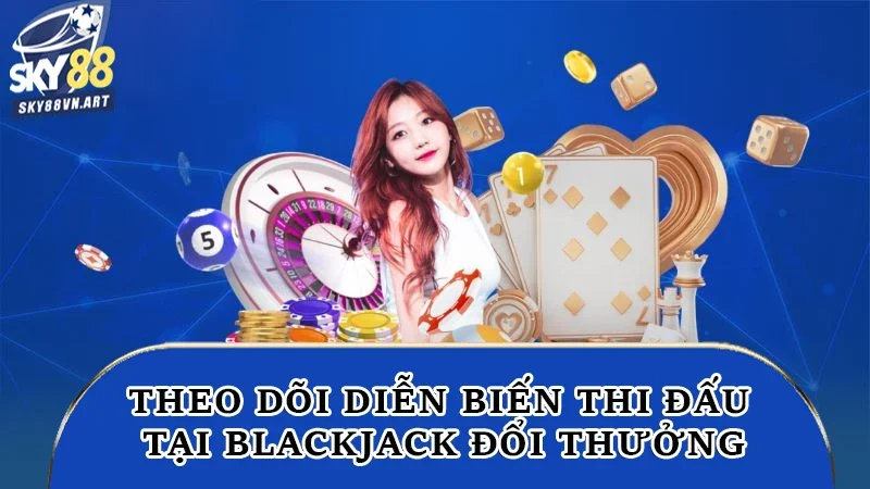 Theo dõi diễn biến thi đấu tại blackjack đổi thưởng