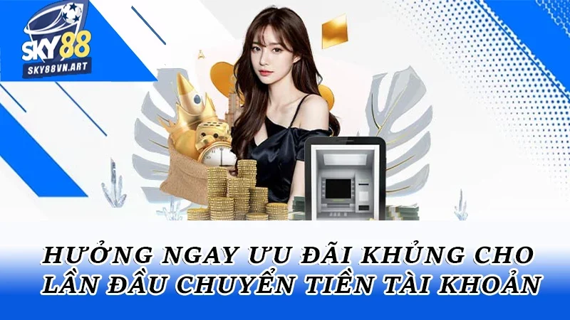 Hưởng ngay ưu đãi khủng cho lần đầu chuyển tiền tài khoản
